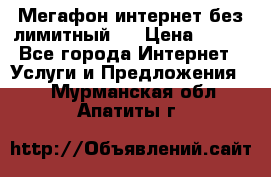 Мегафон интернет без лимитный   › Цена ­ 800 - Все города Интернет » Услуги и Предложения   . Мурманская обл.,Апатиты г.